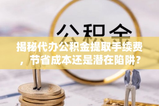 丛台揭秘代办公积金提取手续费，节省成本还是潜在陷阱？
