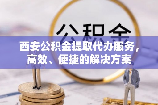 丛台西安公积金提取代办服务，高效、便捷的解决方案