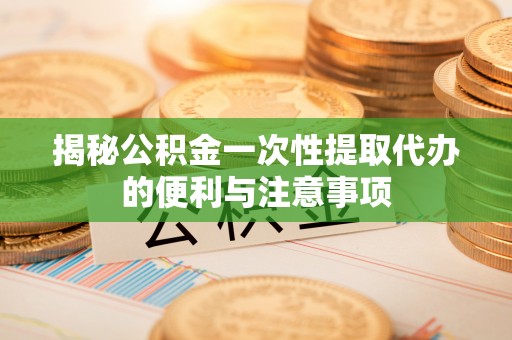 丛台揭秘公积金一次性提取代办的便利与注意事项