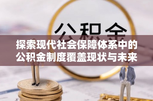 丛台探索现代社会保障体系中的公积金制度覆盖现状与未来