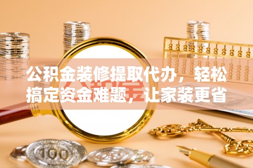 丛台公积金装修提取代办，轻松搞定资金难题，让家装更省心