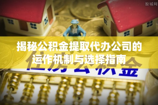 丛台揭秘公积金提取代办公司的运作机制与选择指南