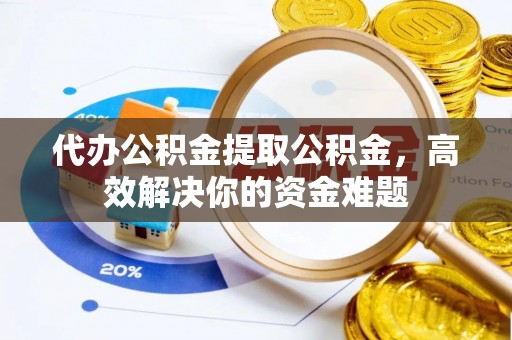 丛台代办公积金提取公积金，高效解决你的资金难题
