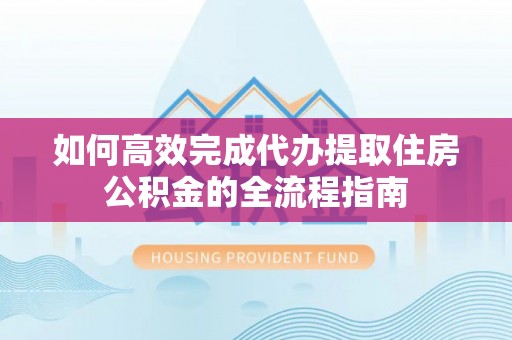 丛台如何高效完成代办提取住房公积金的全流程指南