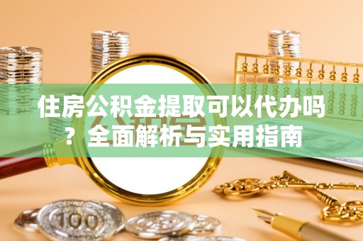 丛台住房公积金提取可以代办吗？全面解析与实用指南