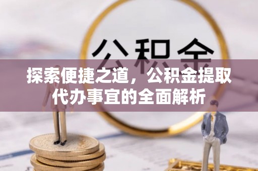 丛台探索便捷之道，公积金提取代办事宜的全面解析