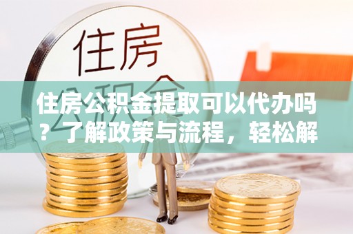 丛台住房公积金提取可以代办吗？了解政策与流程，轻松解决疑惑