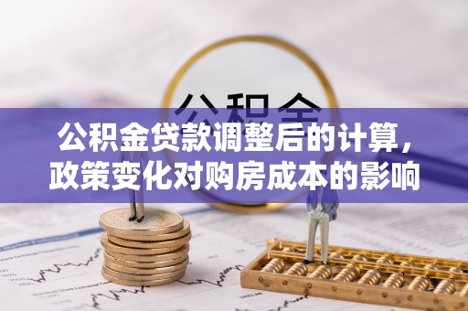 丛台公积金贷款调整后的计算，政策变化对购房成本的影响与应对策略