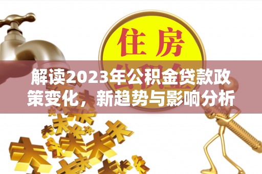 丛台解读2023年公积金贷款政策变化，新趋势与影响分析