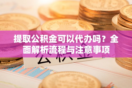 丛台提取公积金可以代办吗？全面解析流程与注意事项