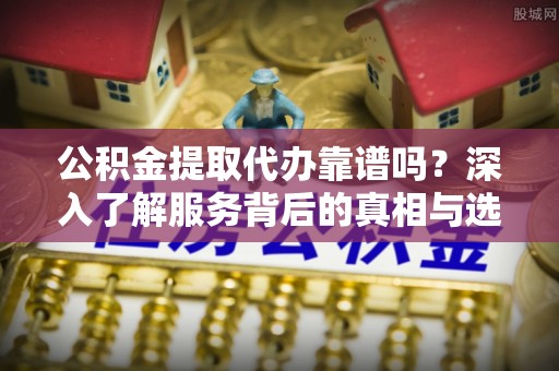 丛台公积金提取代办靠谱吗？深入了解服务背后的真相与选择指南