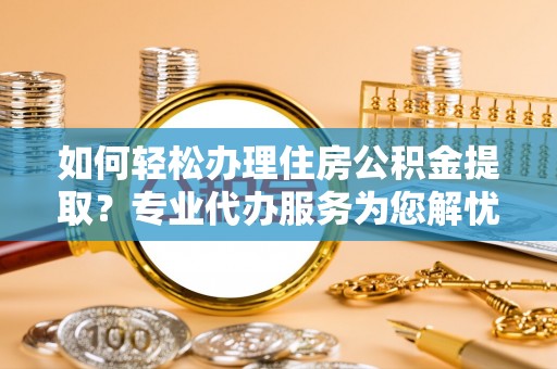丛台如何轻松办理住房公积金提取？专业代办服务为您解忧