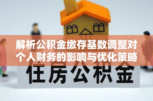 丛台解析公积金缴存基数调整对个人财务的影响与优化策略