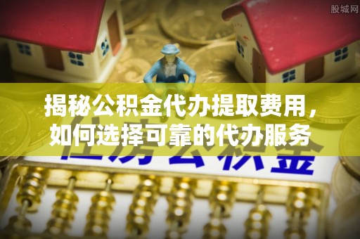 丛台揭秘公积金代办提取费用，如何选择可靠的代办服务