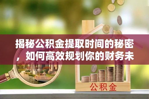 丛台揭秘公积金提取时间的秘密，如何高效规划你的财务未来