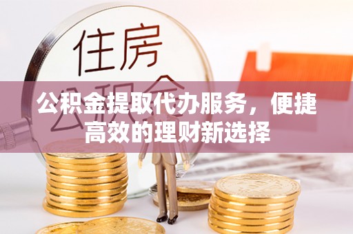 丛台公积金提取代办服务，便捷高效的理财新选择