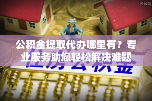丛台公积金提取代办哪里有？专业服务助您轻松解决难题