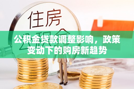 丛台公积金贷款调整影响，政策变动下的购房新趋势