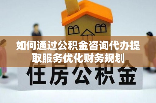 丛台如何通过公积金咨询代办提取服务优化财务规划
