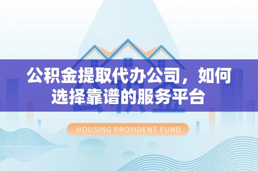 丛台公积金提取代办公司，如何选择靠谱的服务平台