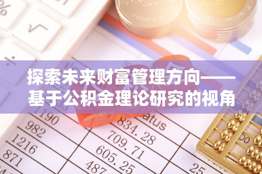 丛台探索未来财富管理方向——基于公积金理论研究的视角