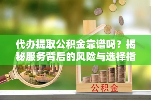 丛台代办提取公积金靠谱吗？揭秘服务背后的风险与选择指南