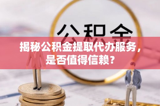 丛台揭秘公积金提取代办服务，是否值得信赖？
