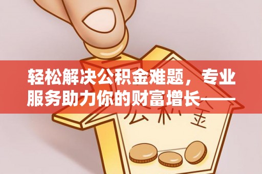 丛台轻松解决公积金难题，专业服务助力你的财富增长——代办公积金提取