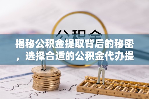 丛台揭秘公积金提取背后的秘密，选择合适的公积金代办提取公司是关键