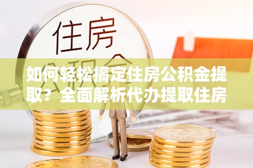 丛台如何轻松搞定住房公积金提取？全面解析代办提取住房公积金流程