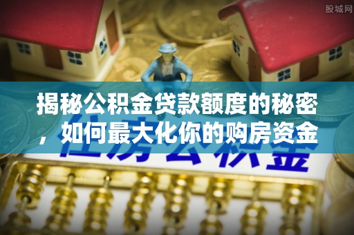 丛台揭秘公积金贷款额度的秘密，如何最大化你的购房资金