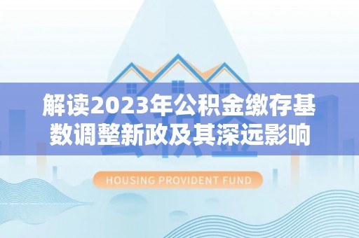 丛台解读2023年公积金缴存基数调整新政及其深远影响