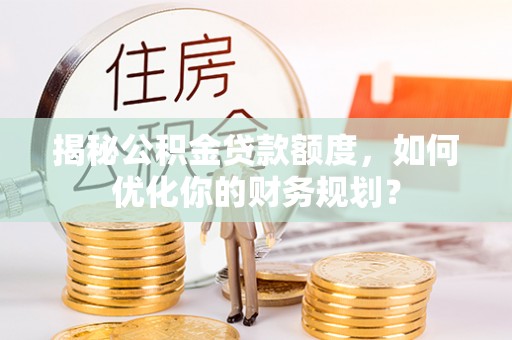 丛台揭秘公积金贷款额度，如何优化你的财务规划？