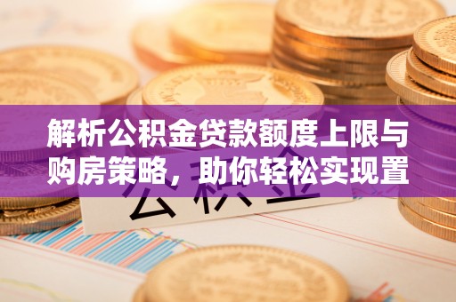 丛台解析公积金贷款额度上限与购房策略，助你轻松实现置业梦想