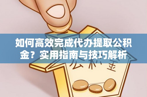 丛台如何高效完成代办提取公积金？实用指南与技巧解析