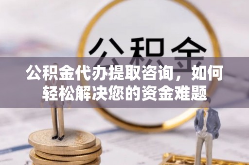 丛台公积金代办提取咨询，如何轻松解决您的资金难题