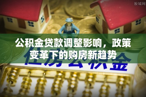 丛台公积金贷款调整影响，政策变革下的购房新趋势