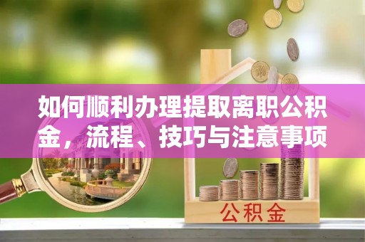 丛台如何顺利办理提取离职公积金，流程、技巧与注意事项全解析