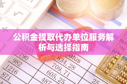 丛台公积金提取代办单位服务解析与选择指南
