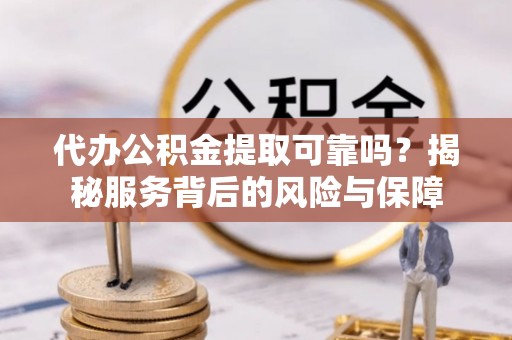 丛台代办公积金提取可靠吗？揭秘服务背后的风险与保障