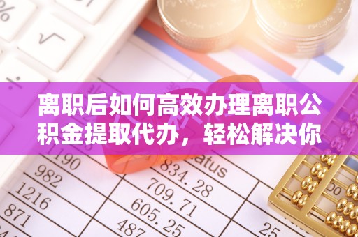 丛台离职后如何高效办理离职公积金提取代办，轻松解决你的后顾之忧