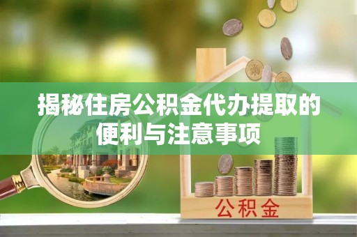 丛台揭秘住房公积金代办提取的便利与注意事项