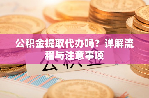丛台公积金提取代办吗？详解流程与注意事项