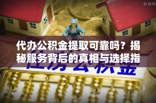丛台代办公积金提取可靠吗？揭秘服务背后的真相与选择指南