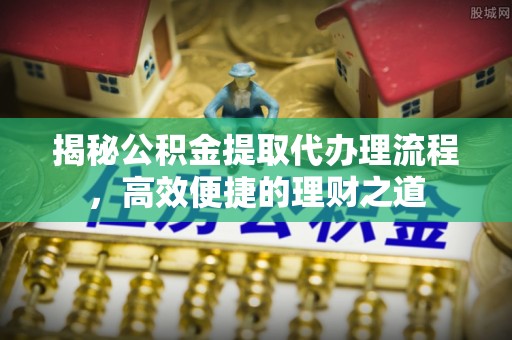 丛台揭秘公积金提取代办理流程，高效便捷的理财之道