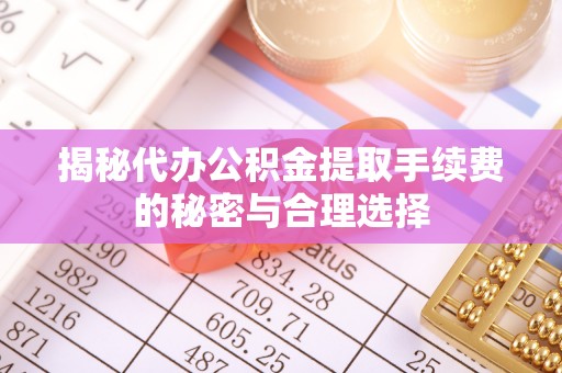 丛台揭秘代办公积金提取手续费的秘密与合理选择