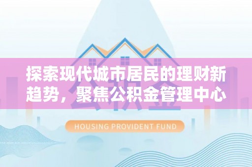 丛台探索现代城市居民的理财新趋势，聚焦公积金管理中心的服务创新