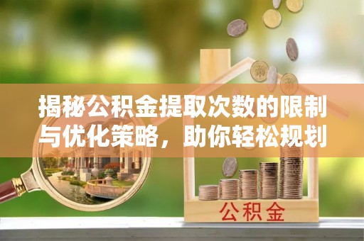 丛台揭秘公积金提取次数的限制与优化策略，助你轻松规划财务未来