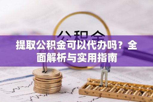 丛台提取公积金可以代办吗？全面解析与实用指南