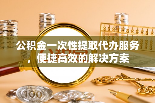 丛台公积金一次性提取代办服务，便捷高效的解决方案